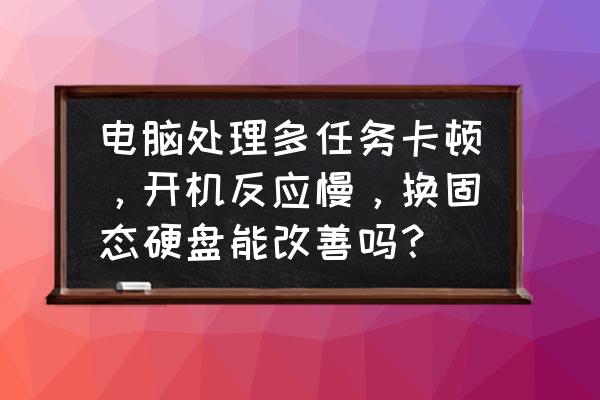 电脑硬盘速度怎么调慢点 电脑处理多任务卡顿,开机反应慢,换固态硬盘能改善吗? 电脑硬盘速度怎么调慢点 电脑处理多任务卡顿,开机反应慢,换固态硬盘能改善吗?