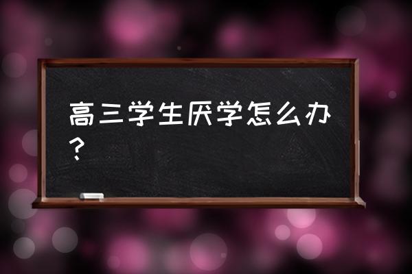 高三压力大厌学心理疏导基本方法 高三学生厌学怎么办? 高三压力大厌学心理疏导基本方法 高三学生厌学怎么办?