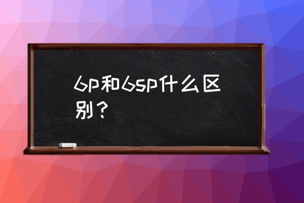 iphone6 plus和iphone6s plus区别 6p和6sp什么区别? iphone6 plus和iphone6s plus区别 6p和6sp什么区别?