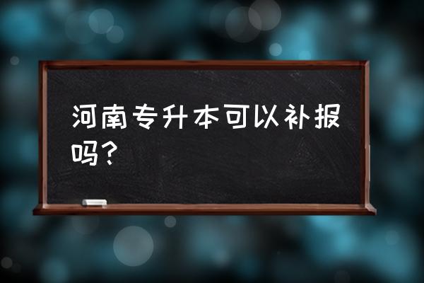 2022年河南征集志愿院校哪里看 河南专升本可以补报吗? 2022年河南征集志愿院校哪里看 河南专升本可以补报吗?