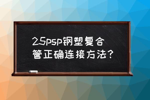 环氧树脂钢塑复合管厂家 25psp钢塑复合管正确连接方法? 环氧树脂钢塑复合管厂家 25psp钢塑复合管正确连接方法?