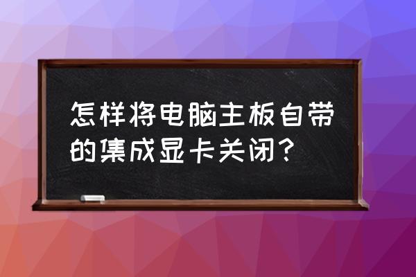 怎么强制启用独立显卡 怎样将电脑主板自带的集成显卡关闭? 怎么强制启用独立显卡 怎样将电脑主板自带的集成显卡关闭?