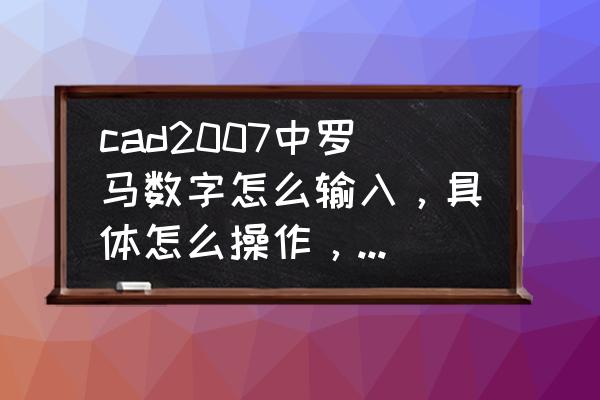 cad如何输入罗马字母 cad2007中罗马数字怎么输入,具体怎么操作,谢谢啦??? cad如何输入罗马字母 cad2007中罗马数字怎么输入,具体怎么操作,谢谢啦???