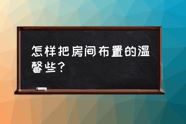 怎么样布置温馨的家 怎样把房间布置的温馨些? 怎么样布置温馨的家 怎样把房间布置的温馨些?