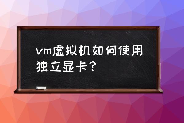 vmware虚拟机使用主机显卡方法 vm虚拟机如何使用独立显卡? vmware虚拟机使用主机显卡方法 vm虚拟机如何使用独立显卡?