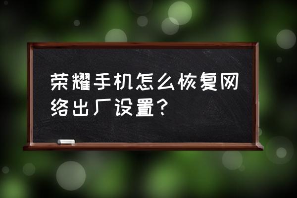 手机恢复网络设置怎么操作 荣耀手机怎么恢复网络出厂设置? 手机恢复网络设置怎么操作 荣耀手机怎么恢复网络出厂设置?