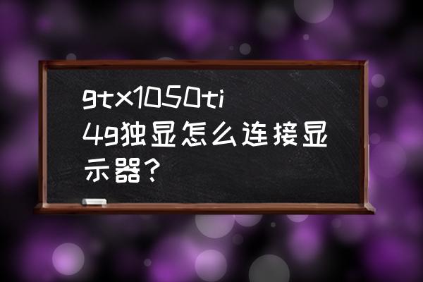 有独立显卡的主机怎样连接显示器 gtx1050ti4g独显怎么连接显示器? 有独立显卡的主机怎样连接显示器 gtx1050ti4g独显怎么连接显示器?