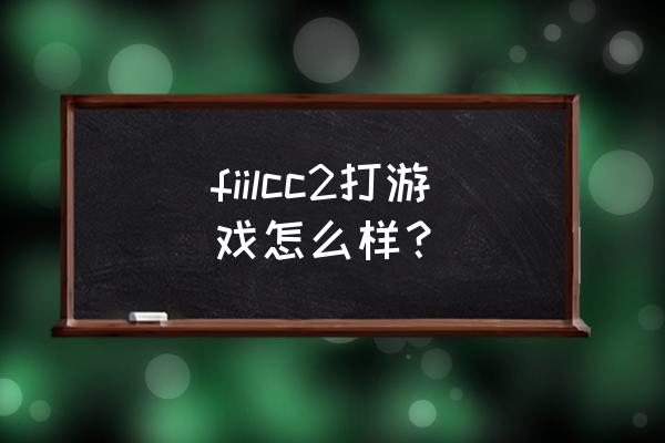 fiil cc2耳机多少钱 fiilcc2打游戏怎么样? fiil cc2耳机多少钱 fiilcc2打游戏怎么样?