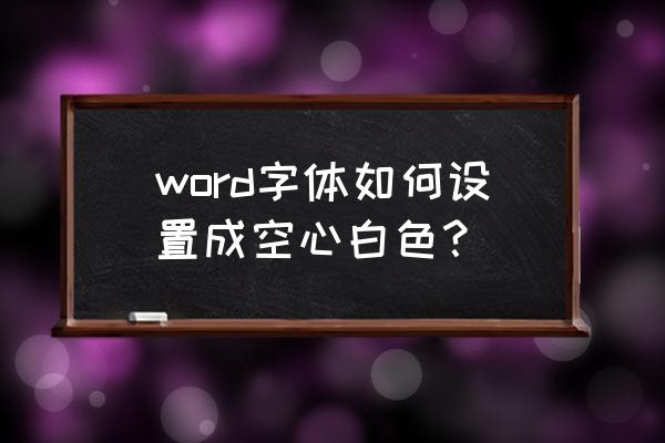 word字体调成白色如何能打印出来 word字体如何设置成空心白色? word字体调成白色如何能打印出来 word字体如何设置成空心白色?