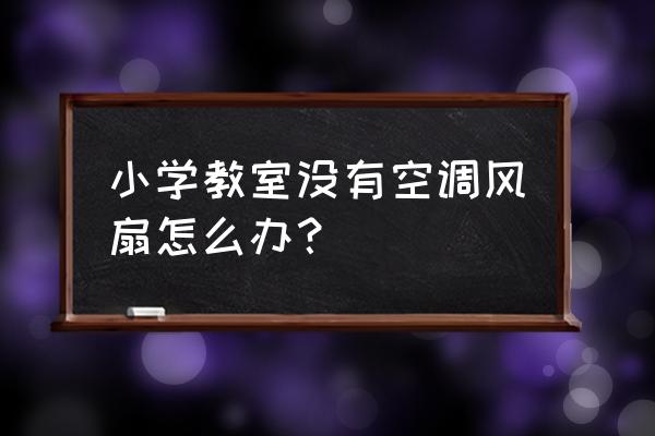 在没有空调风扇的情况下怎么降温 小学教室没有空调风扇怎么办? 在没有空调风扇的情况下怎么降温 小学教室没有空调风扇怎么办?