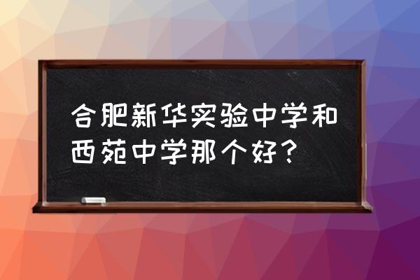 合肥西苑中学指标到校分数 合肥新华实验中学和西苑中学那个好? 合肥西苑中学指标到校分数 合肥新华实验中学和西苑中学那个好?