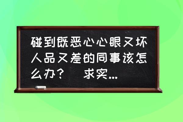 怎样对付心眼太多的同事 碰到既恶心心眼又坏人品又差的同事该怎么办?(求实用的方法)? 怎样对付心眼太多的同事 碰到既恶心心眼又坏人品又差的同事该怎么办?(求实用的方法)?