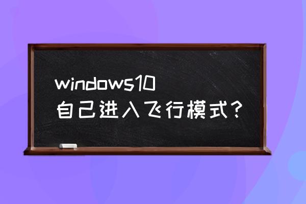 windows显示可用网络只有飞行模式 windows10自己进入飞行模式? windows显示可用网络只有飞行模式 windows10自己进入飞行模式?