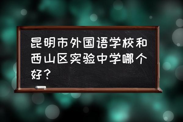 昆明长城中学新城校区升学率排名 昆明市外国语学校和西山区实验中学哪个好? 昆明长城中学新城校区升学率排名 昆明市外国语学校和西山区实验中学哪个好?