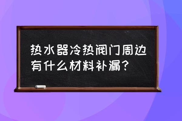 水阀门专用胶水 热水器冷热阀门周边有什么材料补漏? 水阀门专用胶水 热水器冷热阀门周边有什么材料补漏?