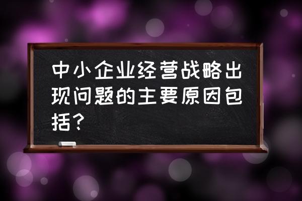 中小企业存在的问题 中小企业经营战略出现问题的主要原因包括? 中小企业存在的问题 中小企业经营战略出现问题的主要原因包括?