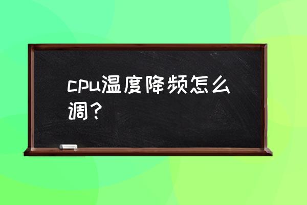 cpu一直温度高怎么办可以降温吗 cpu温度降频怎么调? cpu一直温度高怎么办可以降温吗 cpu温度降频怎么调?