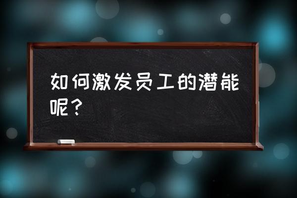 快速提高企业员工素质能力 如何激发员工的潜能呢? 快速提高企业员工素质能力 如何激发员工的潜能呢?