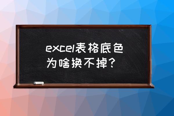 工作表背景颜色修改 excel表格底色为啥换不掉? 工作表背景颜色修改 excel表格底色为啥换不掉?