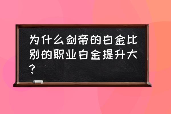 剑帝成长活动最后一个图怎么刷 为什么剑帝的白金比别的职业白金提升大? 剑帝成长活动最后一个图怎么刷 为什么剑帝的白金比别的职业白金提升大?