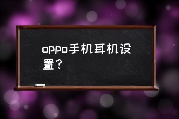 oppo耳机的正确佩戴方法 oppo手机耳机设置? oppo耳机的正确佩戴方法 oppo手机耳机设置?