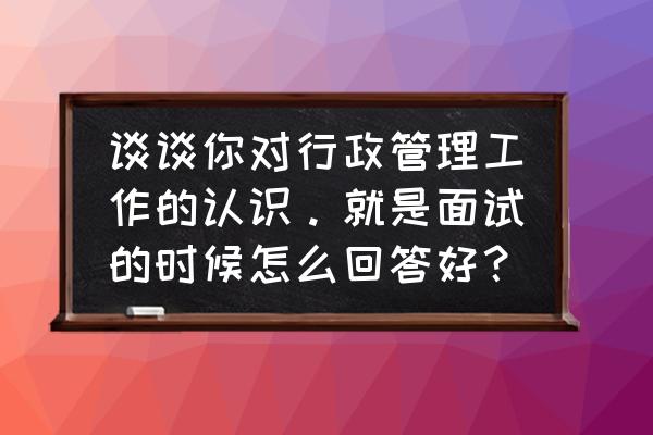 应聘行政助理怎么介绍自己 谈谈你对行政管理工作的认识。就是面试的时候怎么回答好? 应聘行政助理怎么介绍自己 谈谈你对行政管理工作的认识。就是面试的时候怎么回答好?