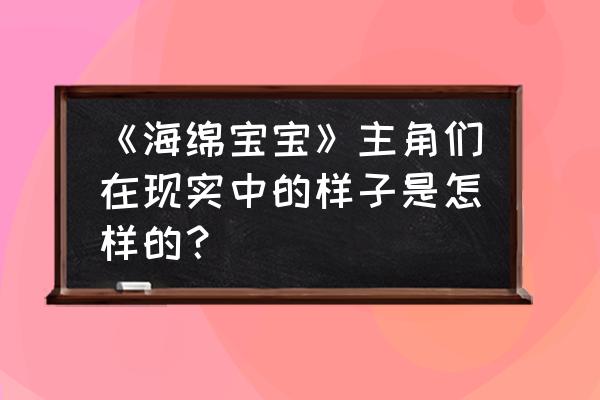 海绵宝宝海底清洁双人小游戏 《海绵宝宝》主角们在现实中的样子是怎样的? 海绵宝宝海底清洁双人小游戏 《海绵宝宝》主角们在现实中的样子是怎样的?