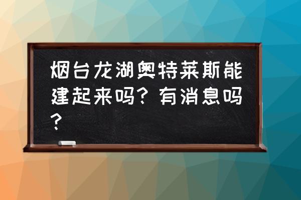 申请莱斯大学需要什么条件 烟台龙湖奥特莱斯能建起来吗?有消息吗? 申请莱斯大学需要什么条件 烟台龙湖奥特莱斯能建起来吗?有消息吗?