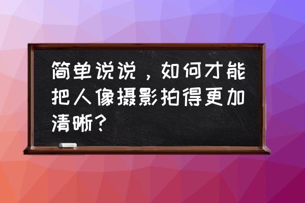 拍照怎么显得更清晰 简单说说,如何才能把人像摄影拍得更加清晰? 拍照怎么显得更清晰 简单说说,如何才能把人像摄影拍得更加清晰?