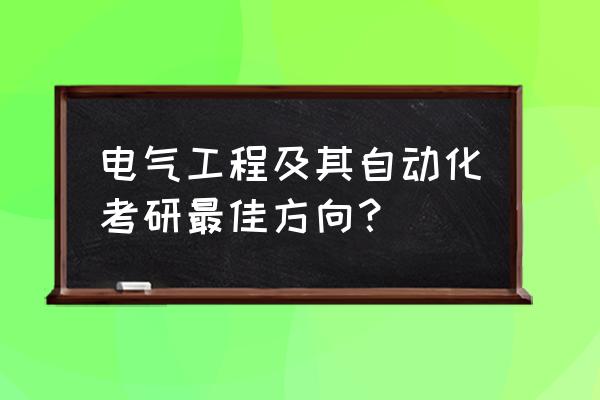 电气工程及其自动化考研 电气工程及其自动化考研最佳方向? 电气工程及其自动化考研 电气工程及其自动化考研最佳方向?