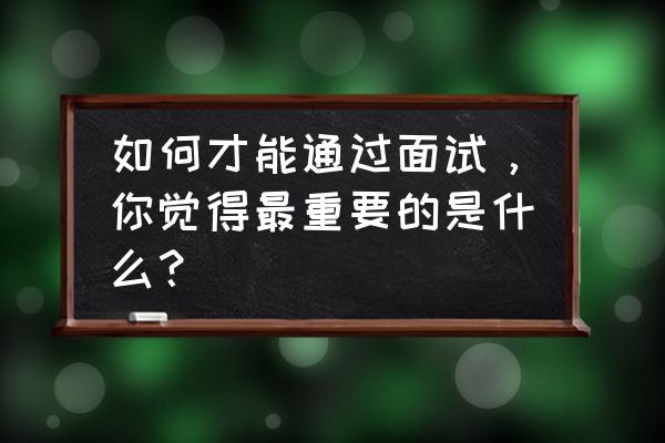 求职面试必看的十个技巧 如何才能通过面试,你觉得最重要的是什么? 求职面试必看的十个技巧 如何才能通过面试,你觉得最重要的是什么?