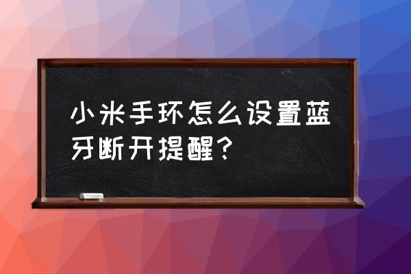 小米手环4蓝牙断开提醒在哪里 小米手环怎么设置蓝牙断开提醒? 小米手环4蓝牙断开提醒在哪里 小米手环怎么设置蓝牙断开提醒?