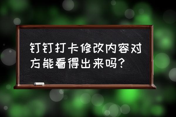 钉钉修改打卡时间后台可以查看吗 钉钉打卡修改内容对方能看得出来吗? 钉钉修改打卡时间后台可以查看吗 钉钉打卡修改内容对方能看得出来吗?