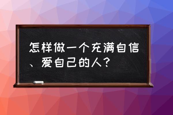 如何自我认知并打造积极的自己 怎样做一个充满自信、爱自己的人? 如何自我认知并打造积极的自己 怎样做一个充满自信、爱自己的人?