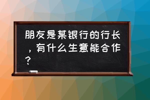怎么样可以控制一个公司 朋友是某银行的行长,有什么生意能合作? 怎么样可以控制一个公司 朋友是某银行的行长,有什么生意能合作?