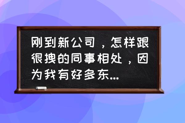 进入职场怎么与同事打交道 刚到新公司,怎样跟很拽的同事相处,因为我有好多东西要跟他学,所以必须跟他打交道? 进入职场怎么与同事打交道 刚到新公司,怎样跟很拽的同事相处,因为我有好多东西要跟他学,所以必须跟他打交道?