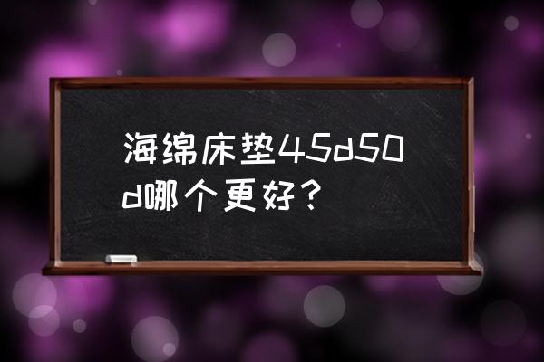 50d高密海绵做床垫好么 海绵床垫45d50d哪个更好? 50d高密海绵做床垫好么 海绵床垫45d50d哪个更好?