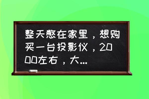 口碑最好的家用投影仪价格表 整天憋在家里,想购买一台投影仪,2000左右,大家推荐下可以吗? 口碑最好的家用投影仪价格表 整天憋在家里,想购买一台投影仪,2000左右,大家推荐下可以吗?