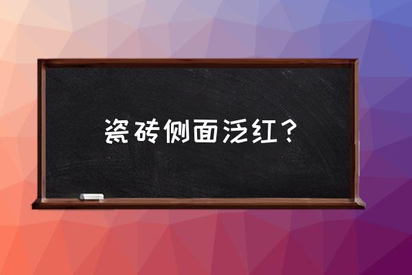 箭牌瓷砖胚体发红 瓷砖侧面泛红? 箭牌瓷砖胚体发红 瓷砖侧面泛红?