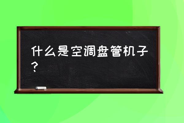 集中式空调系统启动操作步骤 什么是空调盘管机子? 集中式空调系统启动操作步骤 什么是空调盘管机子?