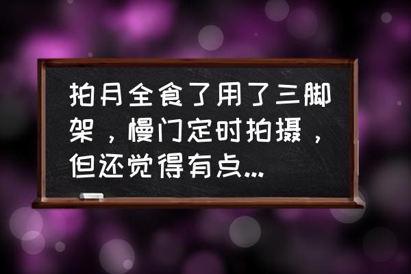 单反拍月食参数设置 拍月全食了用了三脚架,慢门定时拍摄,但还觉得有点虚,为什么? 单反拍月食参数设置 拍月全食了用了三脚架,慢门定时拍摄,但还觉得有点虚,为什么?