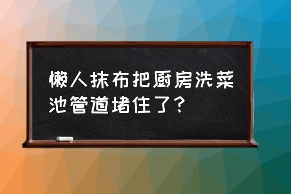 厨房洗菜池堵塞最快的疏通方法 懒人抹布把厨房洗菜池管道堵住了? 厨房洗菜池堵塞最快的疏通方法 懒人抹布把厨房洗菜池管道堵住了?