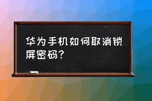 华为怎么不能取消锁屏密码 华为手机如何取消锁屏密码? 华为怎么不能取消锁屏密码 华为手机如何取消锁屏密码?