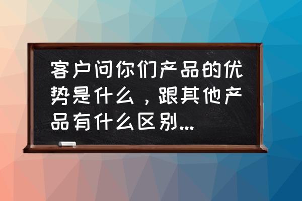 产品卖点的正确方法和技巧 客户问你们产品的优势是什么,跟其他产品有什么区别,该如何回答? 产品卖点的正确方法和技巧 客户问你们产品的优势是什么,跟其他产品有什么区别,该如何回答?