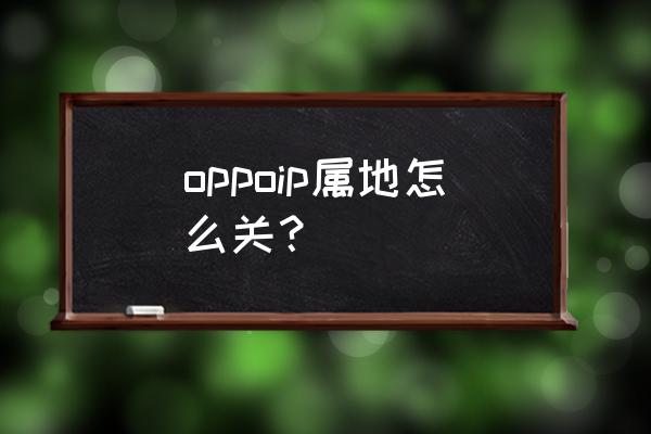 oppo手机怎么关闭重要地点 oppoip属地怎么关? oppo手机怎么关闭重要地点 oppoip属地怎么关?