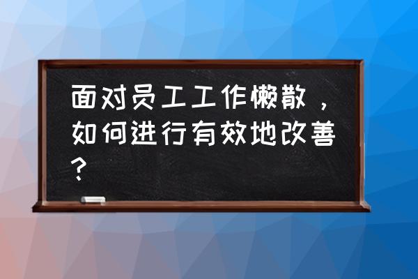 工作中最好的激励手段是什么 面对员工工作懒散,如何进行有效地改善? 工作中最好的激励手段是什么 面对员工工作懒散,如何进行有效地改善?