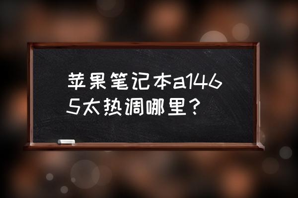 什么操作可以让mac 发烫 苹果笔记本a1465太热调哪里? 什么操作可以让mac 发烫 苹果笔记本a1465太热调哪里?