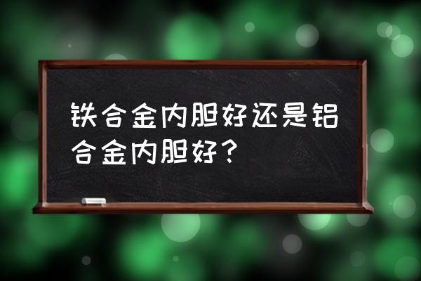 铁合金和铝合金哪个好 铁合金内胆好还是铝合金内胆好? 铁合金和铝合金哪个好 铁合金内胆好还是铝合金内胆好?