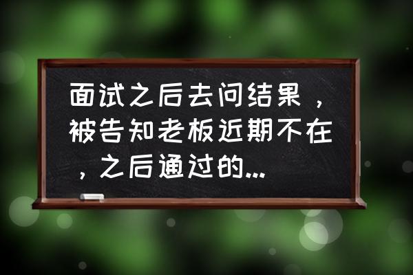 面试通过了仅有电话通知要去吗 面试之后去问结果,被告知老板近期不在,之后通过的话会有电话通知,这是变相拒绝吗? 面试通过了仅有电话通知要去吗 面试之后去问结果,被告知老板近期不在,之后通过的话会有电话通知,这是变相拒绝吗?