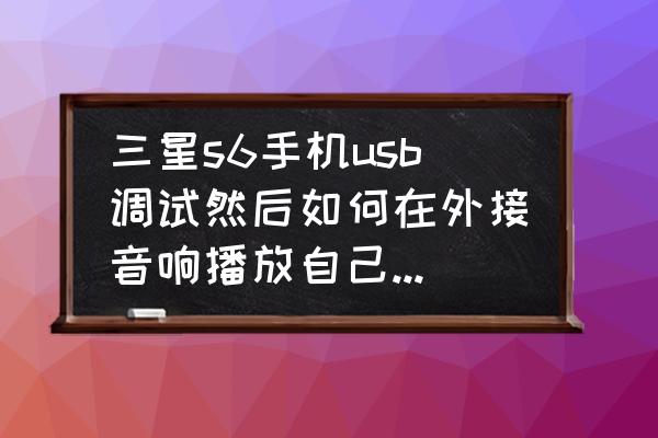 三星s6手机如何设置usb 三星s6手机usb调试然后如何在外接音响播放自己手机里的音乐音乐? 三星s6手机如何设置usb 三星s6手机usb调试然后如何在外接音响播放自己手机里的音乐音乐?